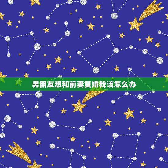 男朋友想和前妻复婚我该怎么办，男朋友想和前妻复婚，却不跟我分手，我该怎