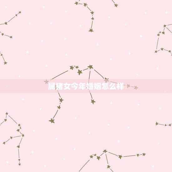 属猪女今年婚姻怎么样，71年属猪女更佳婚配