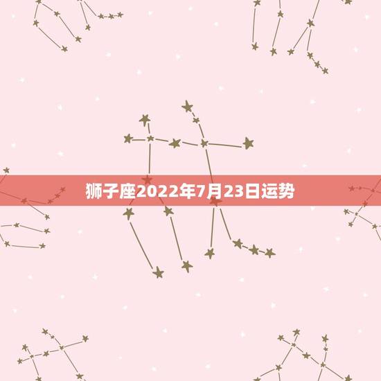 狮子座2022年7月23日运势，7月23日算狮子座