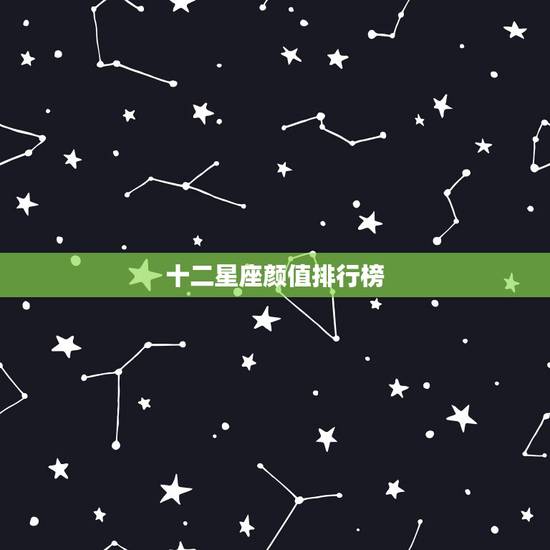 十二星座颜值排行榜,十二星座颜值排名 十二星座颜值排行榜,十二星座颜值排名