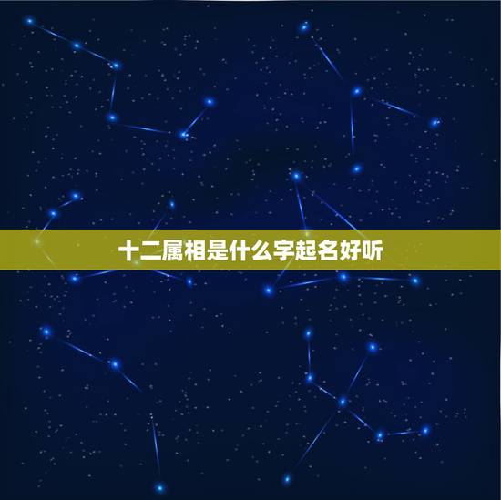 十二属相是什么字起名好听，十二生肖最好用什么字做名字？