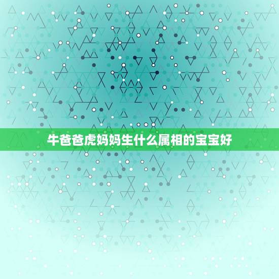 牛爸爸虎妈妈生什么属相的宝宝好，2014年提问牛爸爸虎妈妈生个什么属相