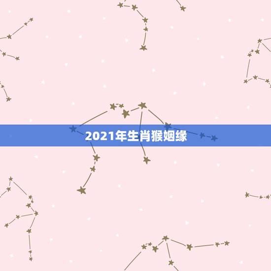 2021年生肖猴姻缘,2021年属猴人的全年运势 2021年生肖猴姻缘,2021年属猴人的全年运势