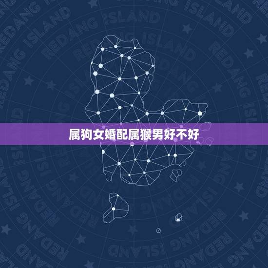 属狗女婚配属猴男好不好,属猴男和属狗女相配吗 属狗女婚配属猴男好不好,属猴男和属狗女相配吗