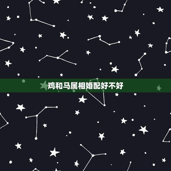 鸡和马属相婚配好不好,属马女和属鸡马相配吗? 鸡和马属相婚配好不好,属马女和属鸡马相配吗?