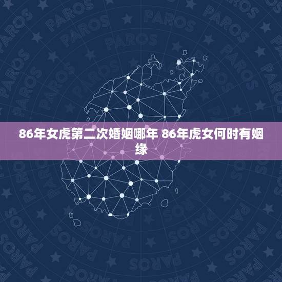 86年女虎第二次婚姻哪年 86年虎女何时有姻缘 86年女虎第二次婚姻哪年 86年虎女何时有姻缘