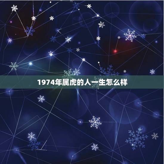 1974年属虎的人一生怎么样,1974年属虎的女人一生感情怎么样,财运 1974年属虎的人一生怎么样,1974年属虎的女人一生感情怎么样,财运