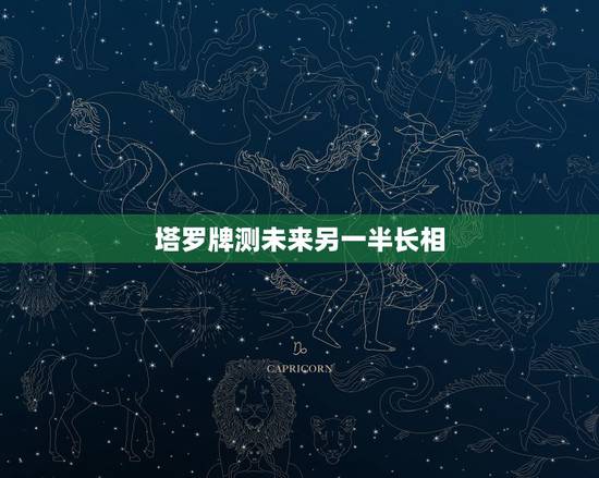 塔罗牌测未来另一半长相,塔罗占卜另一半颜值 塔罗牌测未来另一半长相,塔罗占卜另一半颜值