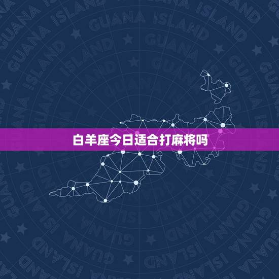 白羊座今日适合打麻将吗,82年白羊座今日可以摸麻将吗?今天有没有有偏财 白羊座今日适合打麻将吗,82年白羊座今日可以摸麻将吗?今天有没有有偏财