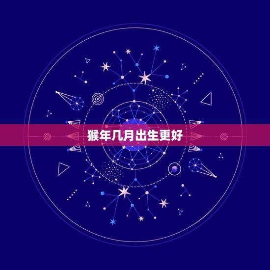 猴年几月出生更好，属猴的遇到牛年好不好
