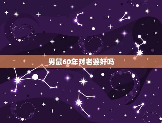 男鼠60年对老婆好吗,60年出生鼠的三段婚姻 男鼠60年对老婆好吗,60年出生鼠的三段婚姻