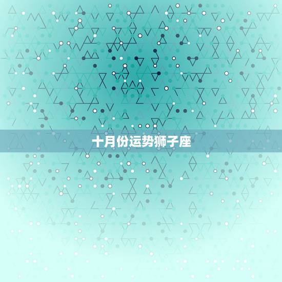 十月份运势狮子座,2007年10月份,狮子座这个月的运势什么样? 十月份运势狮子座,2007年10月份,狮子座这个月的运势什么样?