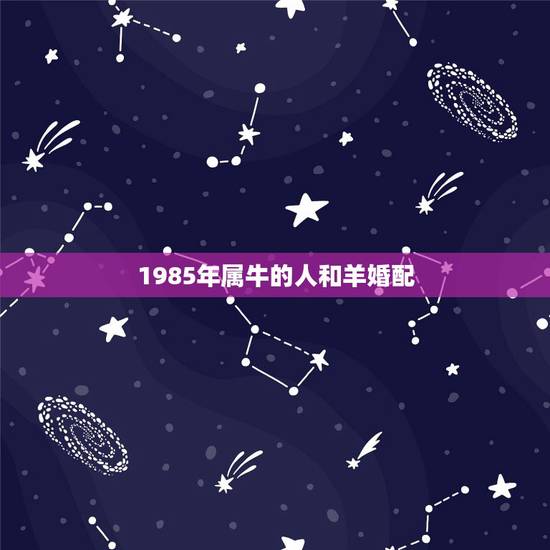 1985年属牛的人和羊婚配,属牛的和属羊的配吗 1985年属牛的人和羊婚配,属牛的和属羊的配吗