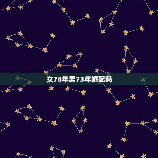 女76年男73年婚配吗，男76年女73年婚配好吗