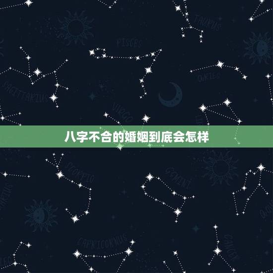 八字不合的婚姻到底会怎样,八字不合的人婚姻一定不幸福吗 八字不合的婚姻到底会怎样,八字不合的人婚姻一定不幸福吗