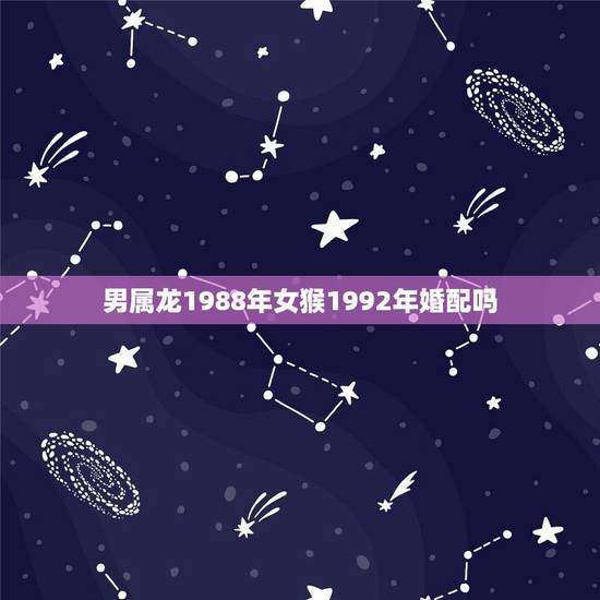 男属龙1988年女猴1992年婚配吗,属相婚配:男属龙和女属猴相配吗 男属龙1988年女猴1992年婚配吗,属相婚配:男属龙和女属猴相配吗