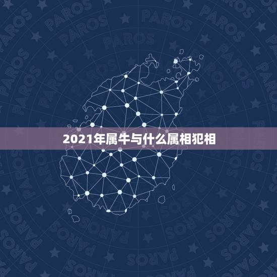 2021年属牛与什么属相犯相，2021年犯太岁最凶的四大生肖是什么？