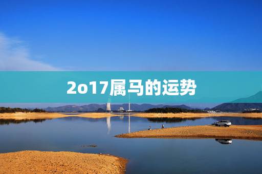 2o17属马的运势,属马人2021年运势运程 2o17属马的运势,属马人2021年运势运程