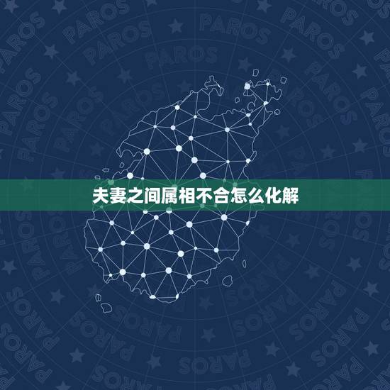 夫妻之间属相不合怎么化解,怎么样才能化解夫妻属相不合 夫妻之间属相不合怎么化解,怎么样才能化解夫妻属相不合