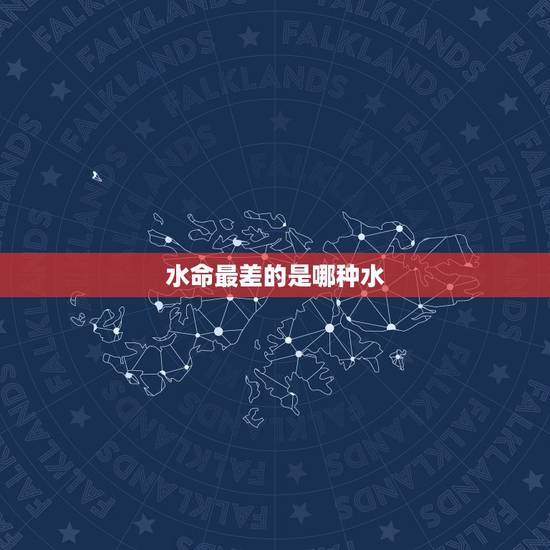 水命最差的是哪种水,五行中的水命有几种 水命最差的是哪种水,五行中的水命有几种