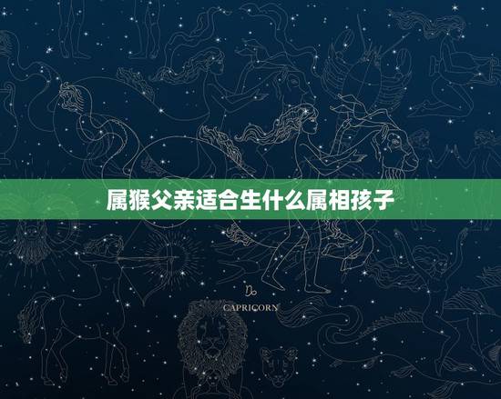 属猴父亲适合生什么属相孩子，爸爸属马妈妈属猴第一个孩子属蛇下一个要什么