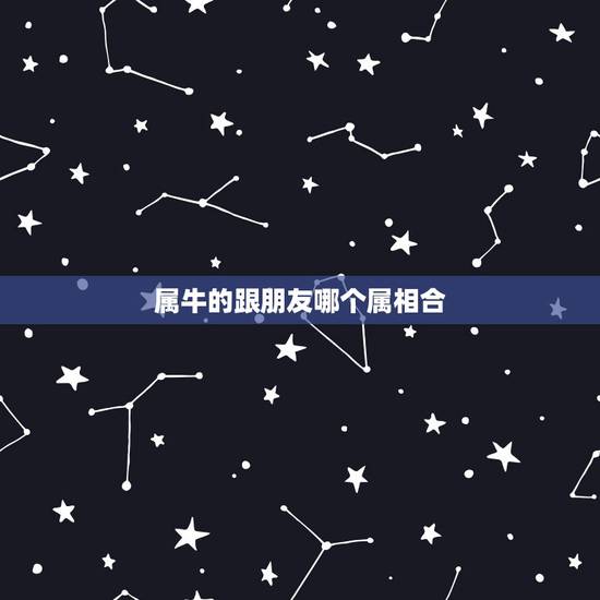 属牛的跟朋友哪个属相合,属牛牛跟什么属相合 属牛的跟朋友哪个属相合,属牛牛跟什么属相合