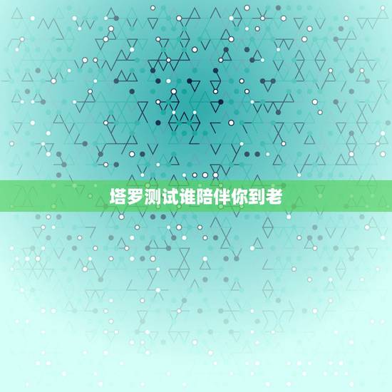 塔罗测试谁陪伴你到老，塔罗牌测试：谁是最适合你的人