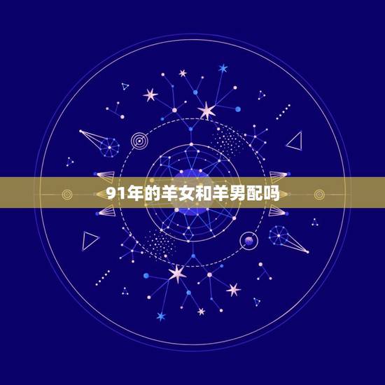 91年的羊女和羊男配吗,91年属羊女和属羊男在一起 91年的羊女和羊男配吗,91年属羊女和属羊男在一起