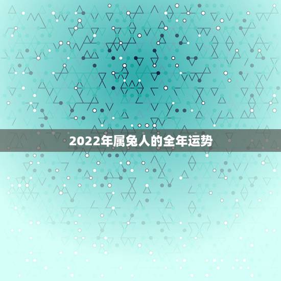 2022年属兔人的全年运势,兔人2022年运势完整版 2022年属兔人的全年运势,兔人2022年运势完整版