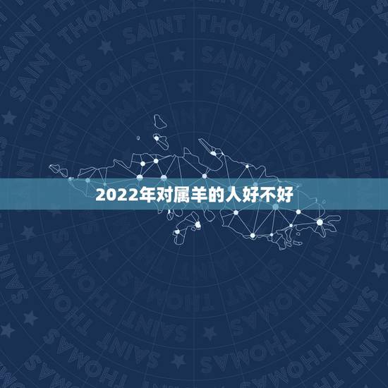 2022年对属羊的人好不好,属虎2022年谁都躲不过的劫难 2022年对属羊的人好不好,属虎2022年谁都躲不过的劫难