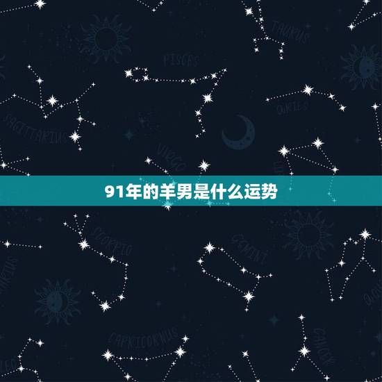 91年的羊男是什么运势,1991羊男2021年运势? 91年的羊男是什么运势,1991羊男2021年运势?
