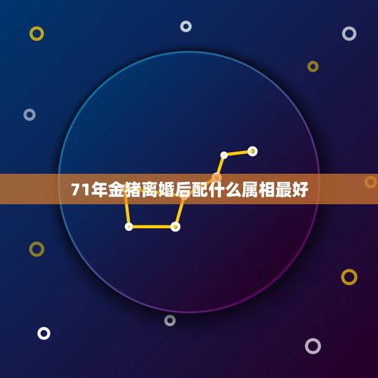 71年金猪离婚后配什么属相最好,1971年的金猪和1970年的金狗属相 71年金猪离婚后配什么属相最好,1971年的金猪和1970年的金狗属相