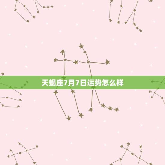 天蝎座7月7日运势怎么样，七月份的天蝎座运势怎么样？