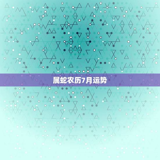 属蛇农历7月运势,农历七月属蛇的运势 属蛇农历7月运势,农历七月属蛇的运势