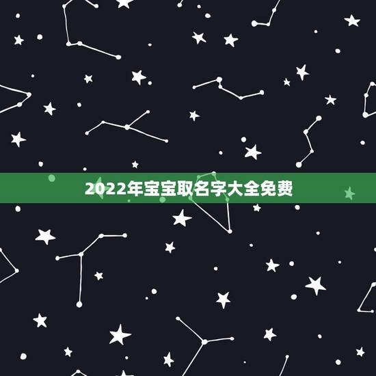 2022年宝宝取名字大全免费，2022男女通用名字