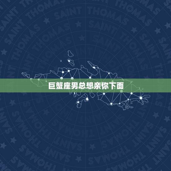 巨蟹座男总想亲你下面,巨蟹男对喜欢(暗恋)的人有什么表现 巨蟹座男总想亲你下面,巨蟹男对喜欢(暗恋)的人有什么表现