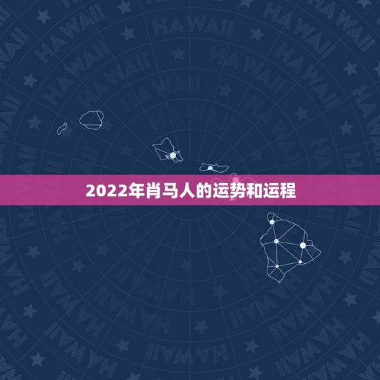 2022年肖马人的运势和运程,属马人2022婚姻运势 2022年肖马人的运势和运程,属马人2022婚姻运势