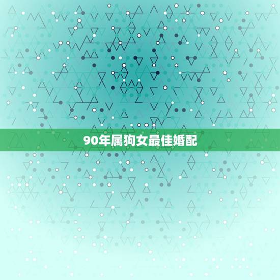 90年属狗女最佳婚配，94年生人属狗的女孩适合找哪年生人成家
