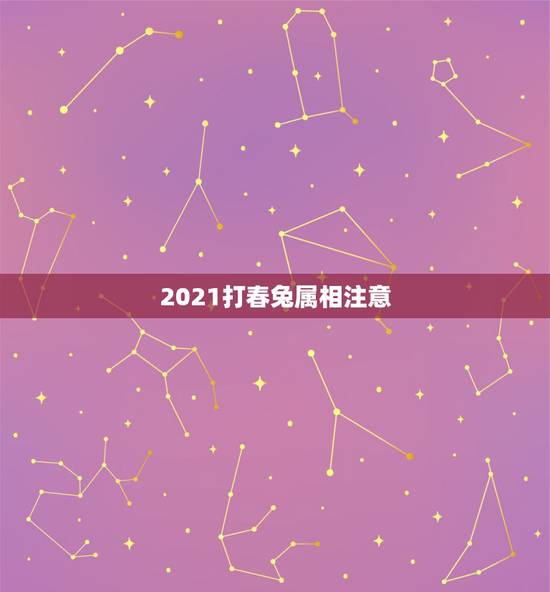 2021打春兔属相注意,2021年立春犯冲属相 2021打春兔属相注意,2021年立春犯冲属相