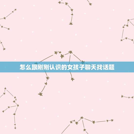 怎么跟刚刚认识的女孩子聊天找话题 撩妹套路100句土味情话 怎么跟刚刚认识的女孩子聊天找话题 撩妹套路100句土味情话