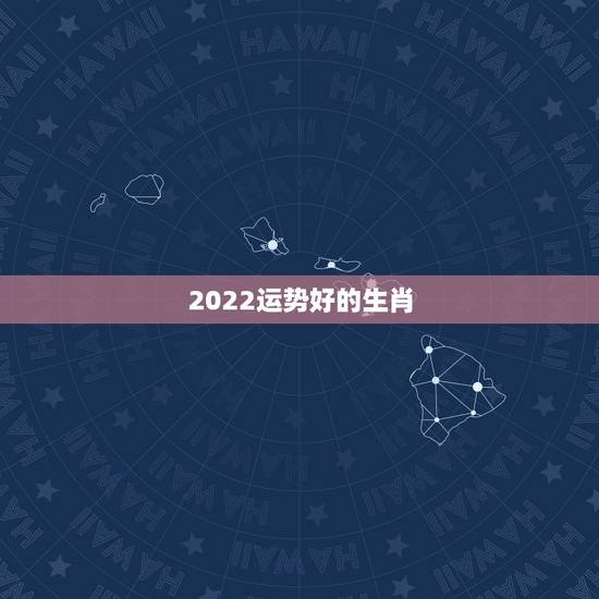 2022运势好的生肖,2022年家里必定添丁的生肖女 2022运势好的生肖,2022年家里必定添丁的生肖女