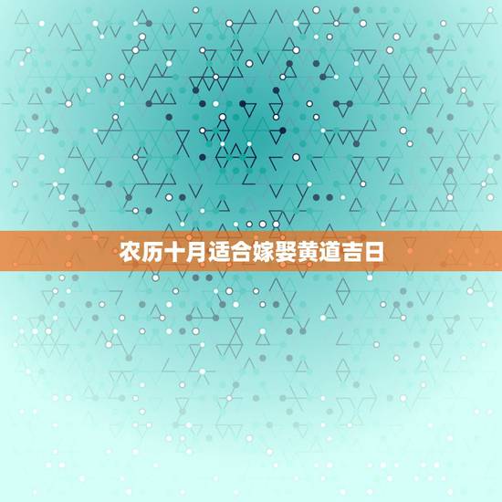 农历十月适合嫁娶黄道吉日,10月份黄道吉日哪天最适宜结婚? 农历十月适合嫁娶黄道吉日,10月份黄道吉日哪天最适宜结婚?