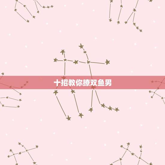 十招教你撩双鱼男，四招教你如何搞定双鱼男