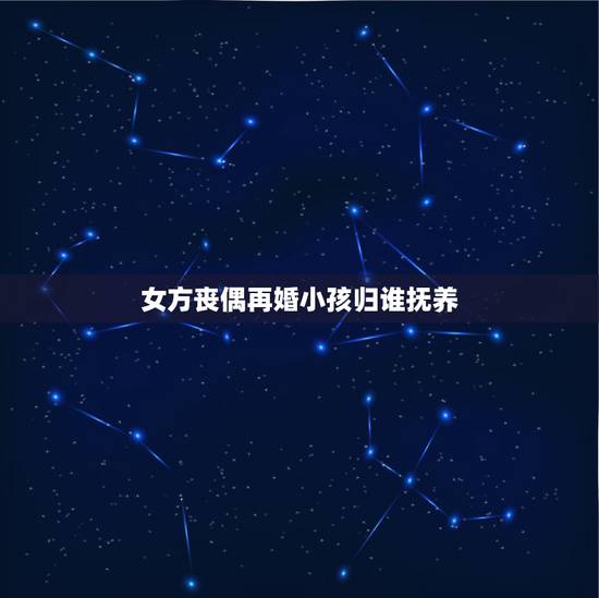 女方丧偶再婚小孩归谁抚养,丧偶再婚时放弃孩子的抚养权 女方丧偶再婚小孩归谁抚养,丧偶再婚时放弃孩子的抚养权
