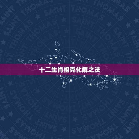 十二生肖相克化解之法,生肖相克相害化解办法 十二生肖相克化解之法,生肖相克相害化解办法