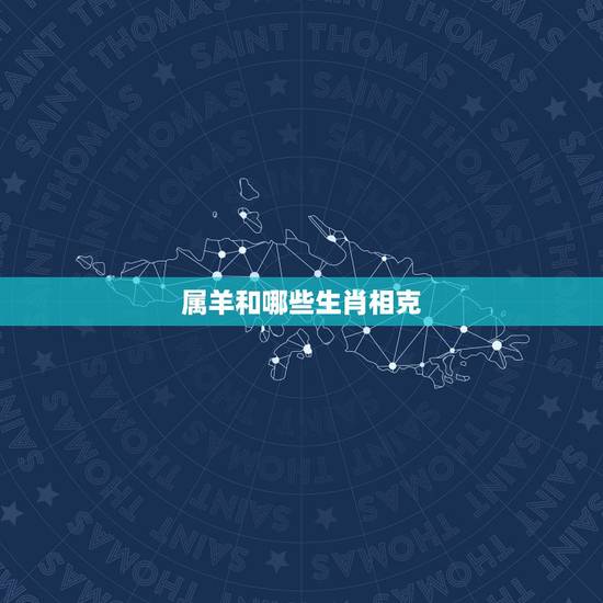 属羊和哪些生肖相克,属羊生肖年份 属羊和哪些生肖相克,属羊生肖年份