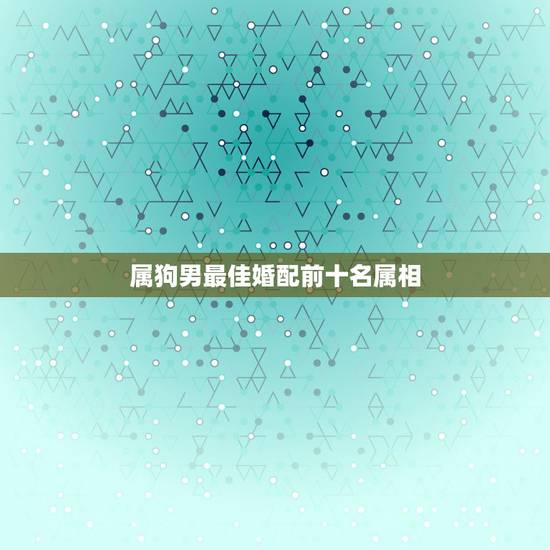 属狗男最佳婚配前十名属相，属狗男的和什么属相最配