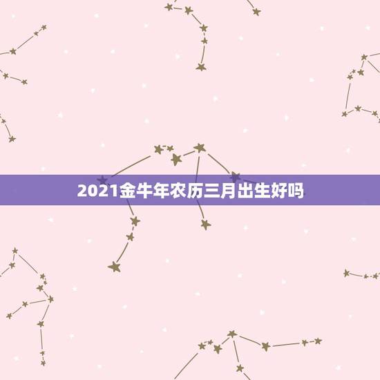 2021金牛年农历三月出生好吗,2021金牛年几月出生最好 2021金牛年农历三月出生好吗,2021金牛年几月出生最好