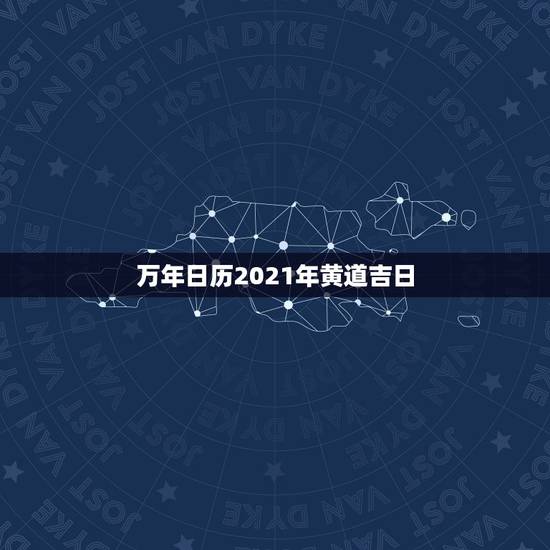 万年日历2021年黄道吉日，黄道吉日2021年嫁娶