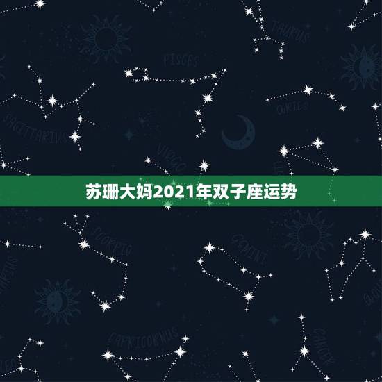 苏珊大妈2021年双子座运势，双子座一定要知道！双子座在2021年运势